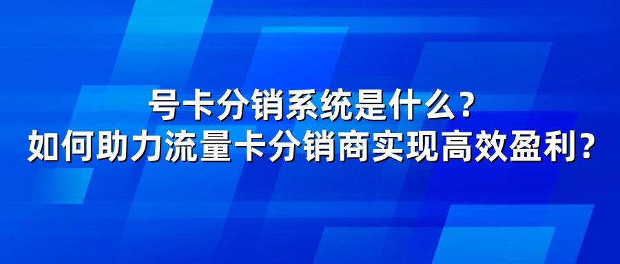 号卡分销系统是什么?如何助力流量卡分销商实现高效盈利?