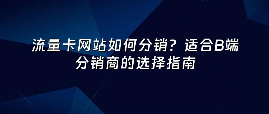 流量卡网站如何分销?适合B端分销商的选择指南
