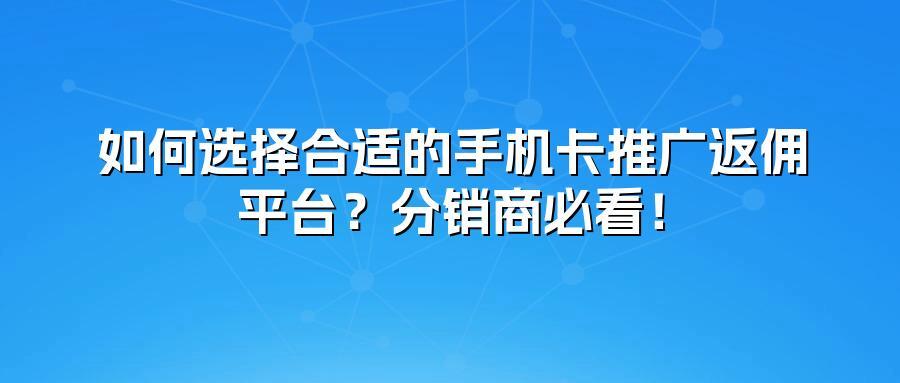 如何选择合适的手机卡推广返佣平台?分销商必看!