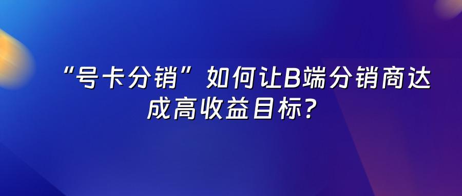 “号卡分销”如何让B端分销商达成高收益目标？
