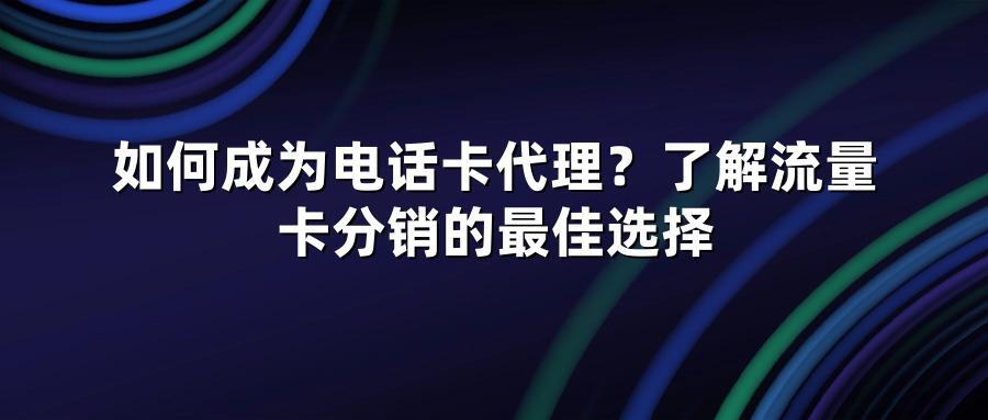 如何成为电话卡代理？了解流量卡分销的最佳选择