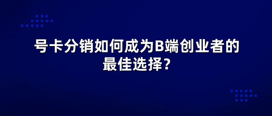 号卡分销如何成为B端创业者的最佳选择?
