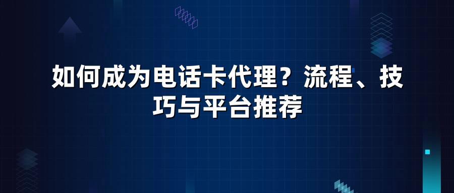 如何成为电话卡代理?流程、技巧与平台推荐