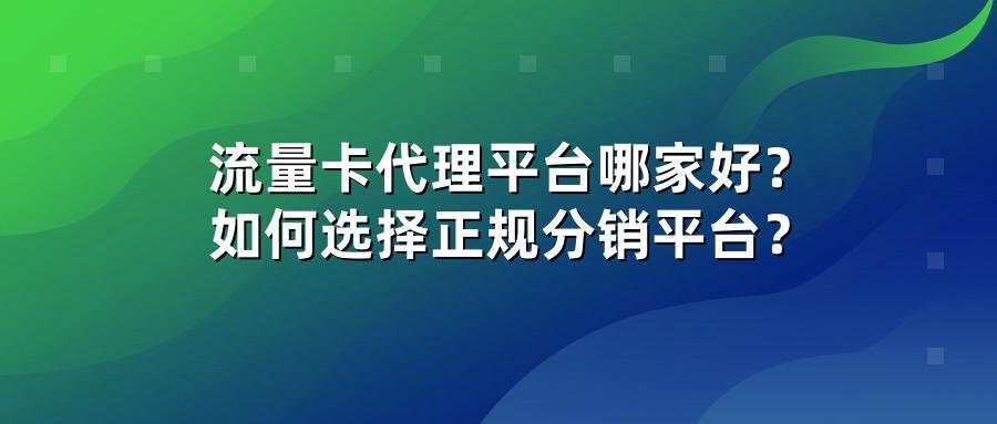 流量卡代理平台哪家好？如何选择正规分销平台？