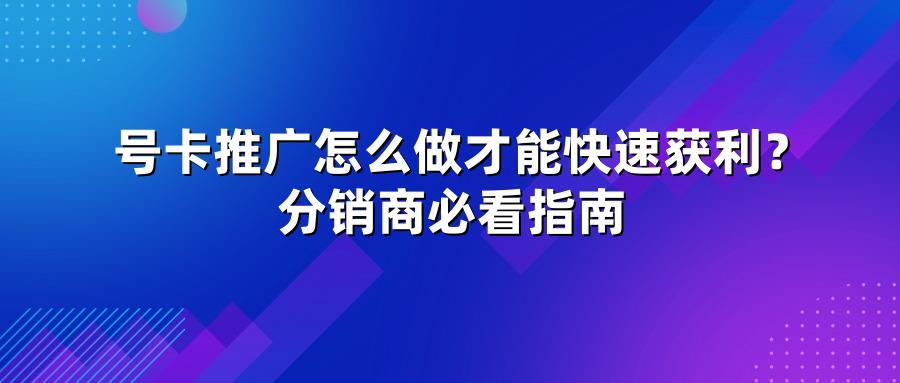 号卡推广怎么做才能快速获利？分销商必看指南