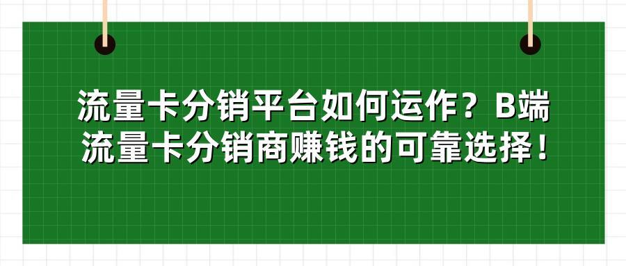 流量卡分销平台如何运作？B端流量卡分销商赚钱的可靠选择！