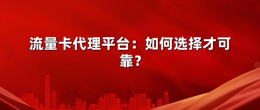 流量卡代理平台：如何选择才可靠？