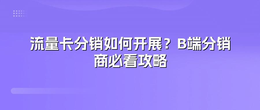 流量卡分销如何开展？B端分销商必看攻略