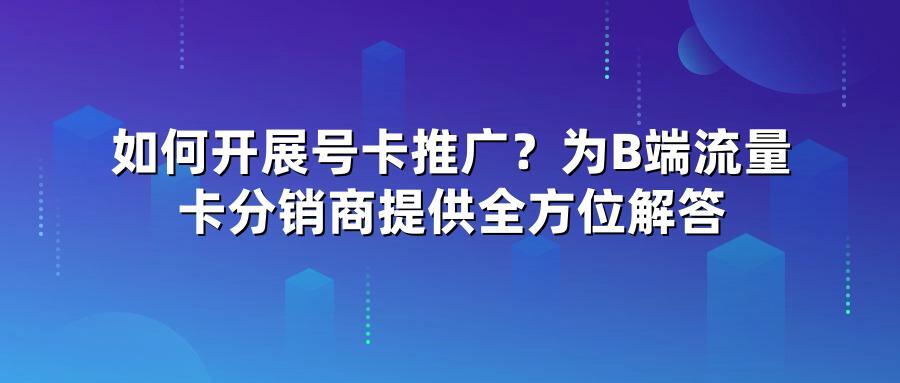 如何开展号卡推广？为B端流量卡分销商提供全方位解答