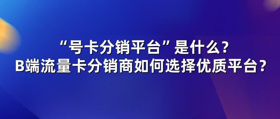 “号卡分销平台”是什么？B端流量卡分销商如何选择优质平台？