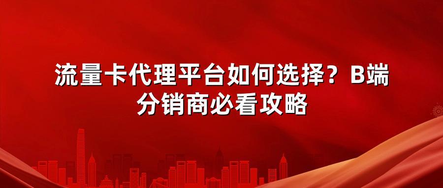 流量卡代理平台如何选择？B端分销商必看攻略
