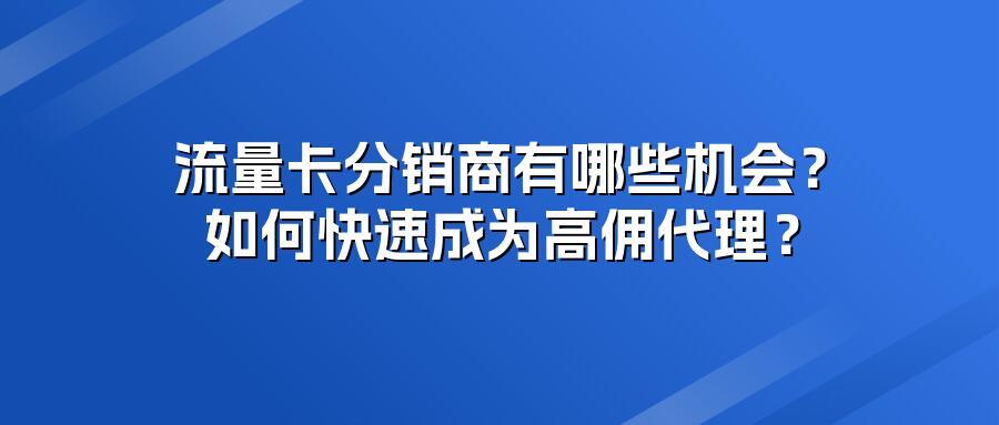 流量卡分销商有哪些机会？如何快速成为高佣代理？