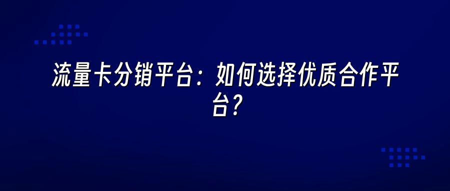 流量卡分销平台：如何选择优质合作平台？