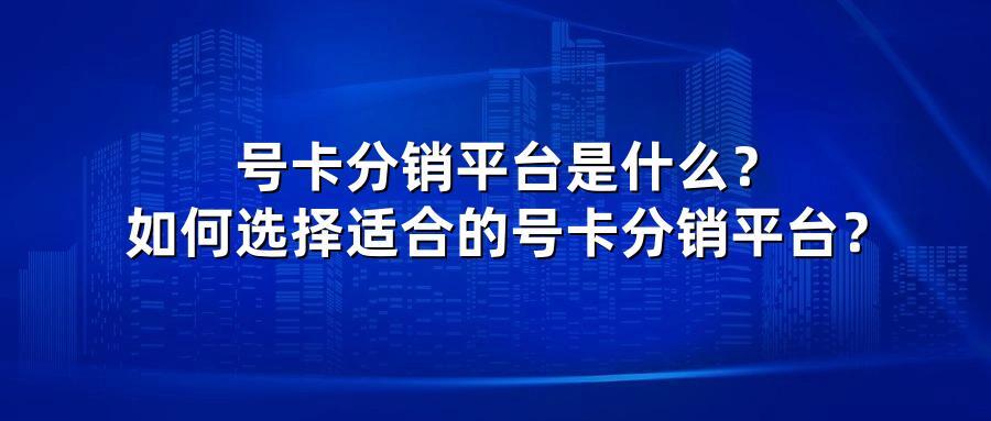 号卡分销平台是什么？如何选择适合的号卡分销平台？