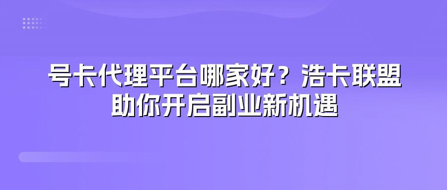 号卡代理平台哪家好？浩卡联盟助你开启副业新机遇