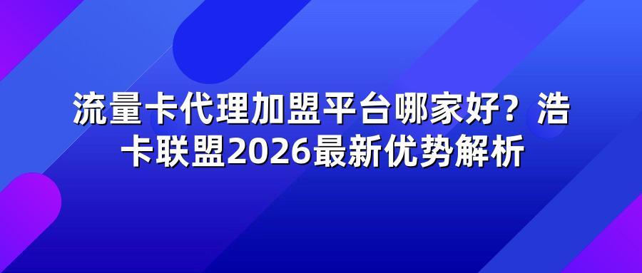 流量卡代理加盟平台哪家好？浩卡联盟2026最新优势解析