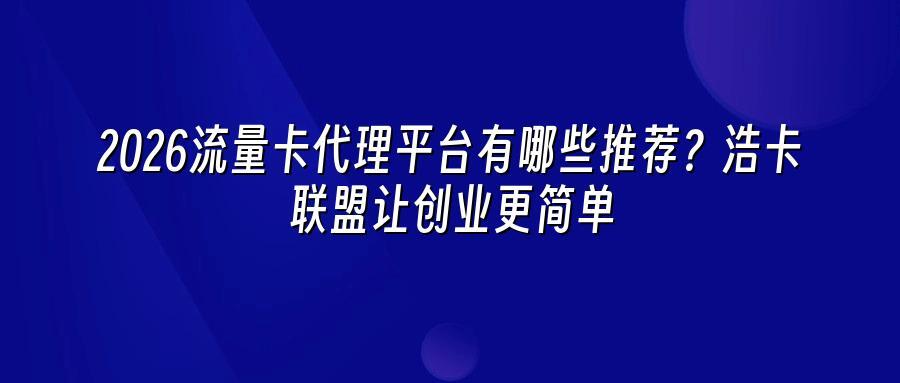 2026流量卡代理平台有哪些推荐？浩卡联盟让创业更简单