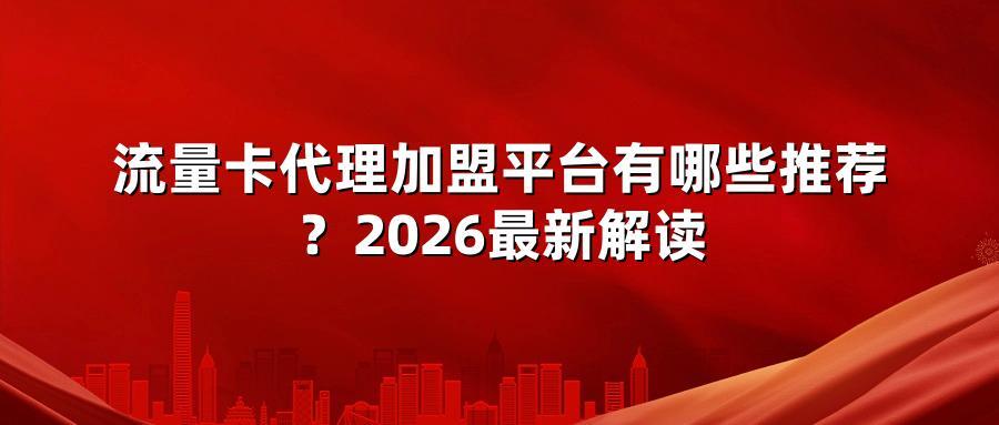 流量卡代理加盟平台有哪些推荐？2026最新解读