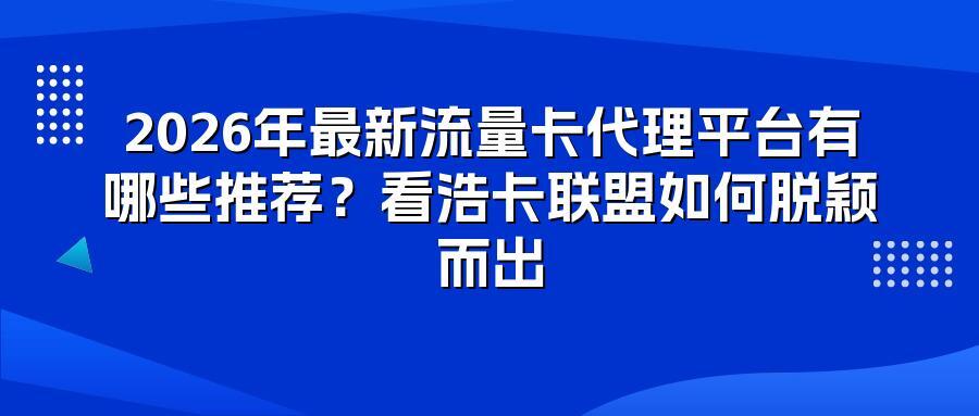 2026年最新流量卡代理平台有哪些推荐？看浩卡联盟如何脱颖而出