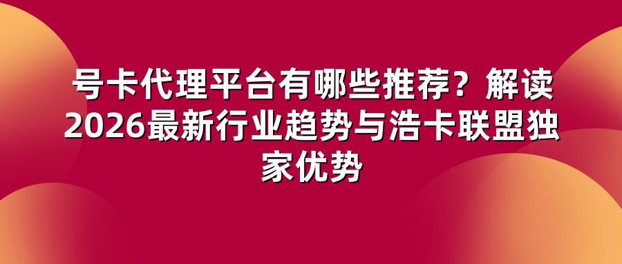 号卡代理平台有哪些推荐？解读2026最新行业趋势与浩卡联盟独家优势