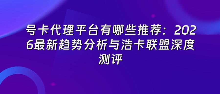 号卡代理平台有哪些推荐：2026最新趋势分析与浩卡联盟深度测评