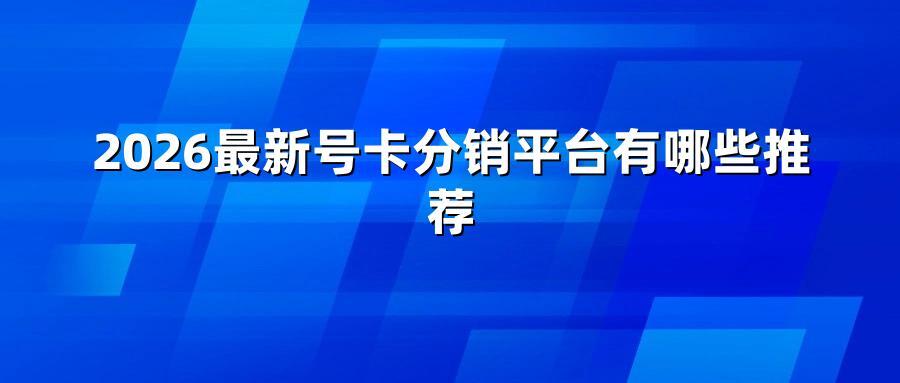 2026最新号卡分销平台有哪些推荐
