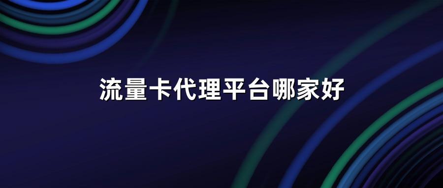 流量卡代理平台哪家好