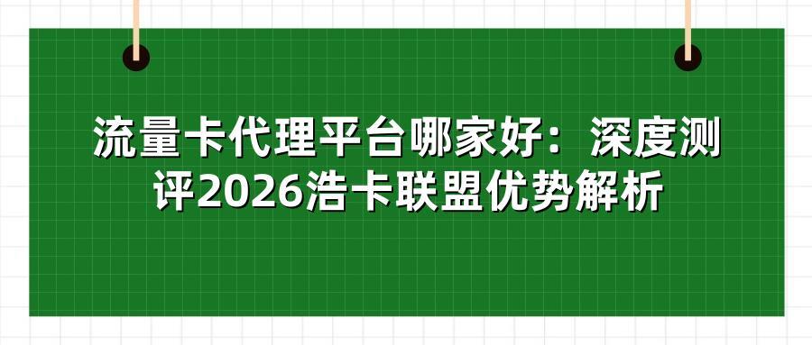 流量卡代理平台哪家好：深度测评2026浩卡联盟优势解析