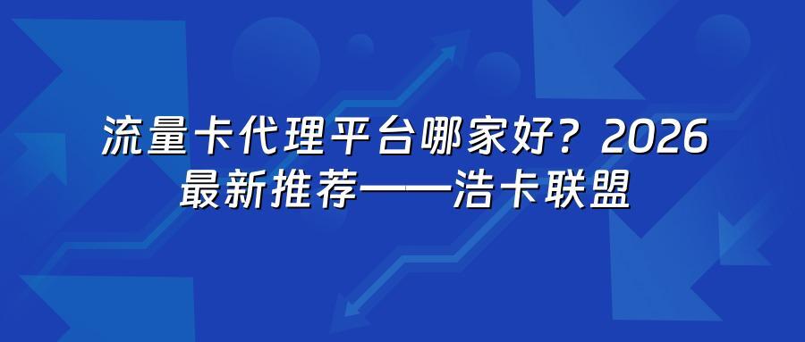 流量卡代理平台哪家好？2026最新推荐——浩卡联盟