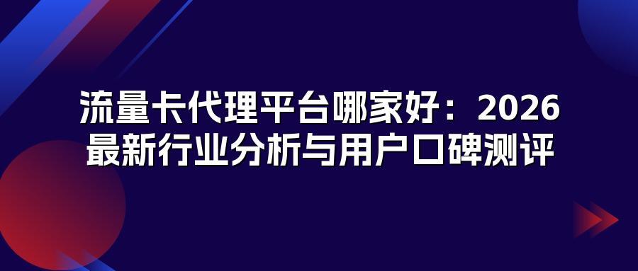 流量卡代理平台哪家好:2026最新行业分析与用户口碑测评