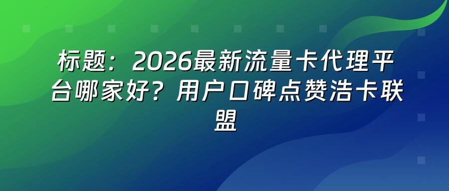 标题：2026最新流量卡代理平台哪家好？用户口碑点赞浩卡联盟