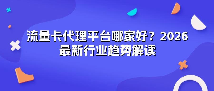 流量卡代理平台哪家好？2026最新行业趋势解读
