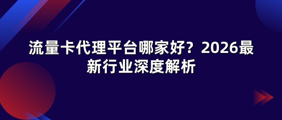 流量卡代理平台哪家好？2026最新行业深度解析