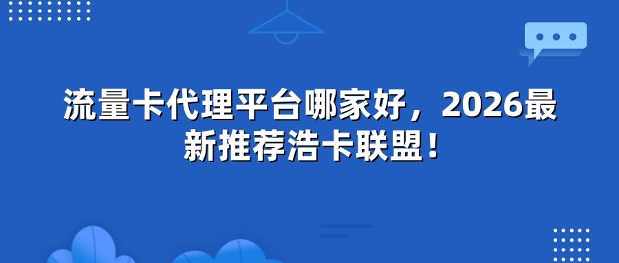 流量卡代理平台哪家好，2026最新推荐浩卡联盟！