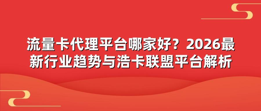 流量卡代理平台哪家好？2026最新行业趋势与浩卡联盟平台解析