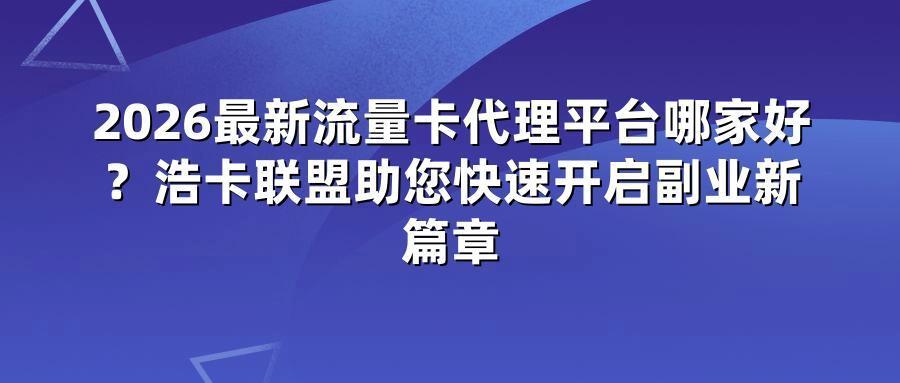 2026最新流量卡代理平台哪家好？浩卡联盟助您快速开启副业新篇章