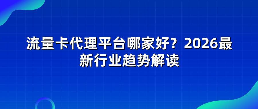 流量卡代理平台哪家好？2026最新行业趋势解读