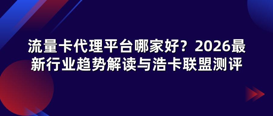 流量卡代理平台哪家好？2026最新行业趋势解读与浩卡联盟测评