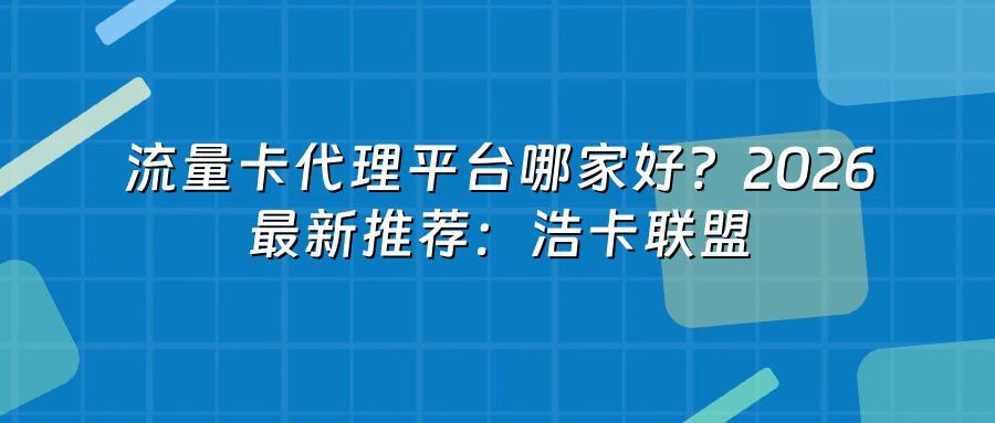 流量卡代理平台哪家好？2026最新推荐浩卡联盟