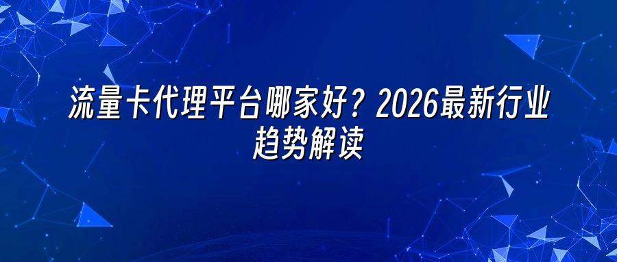 流量卡代理平台哪家好?2026最新行业趋势解读