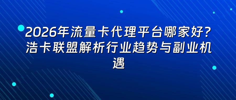 2026年流量卡代理平台哪家好?浩卡联盟解析行业趋势与副业机遇