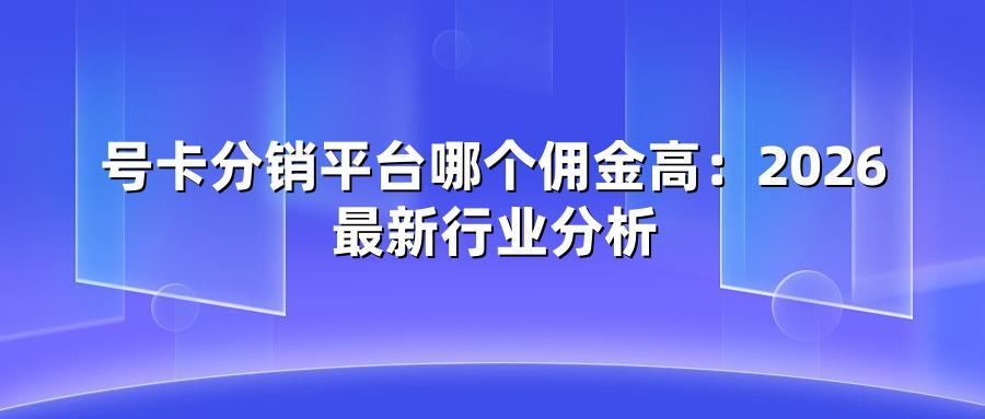 号卡分销平台哪个佣金高：2026最新行业分析