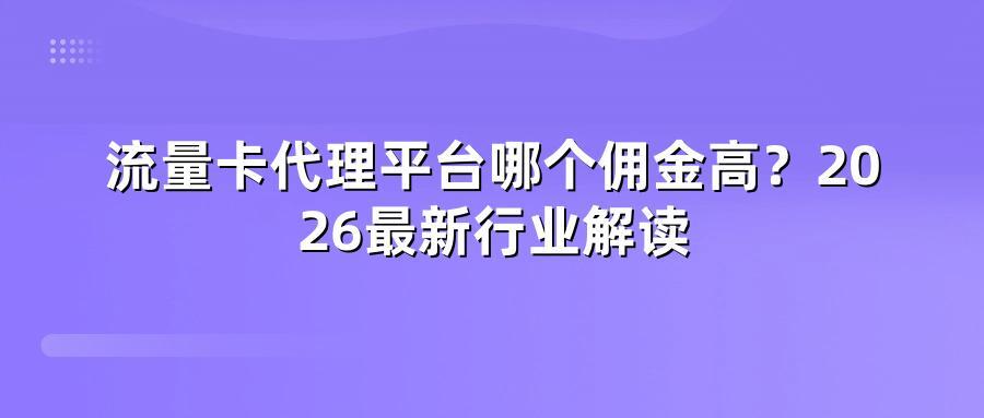 流量卡代理平台哪个佣金高？2026最新行业解读