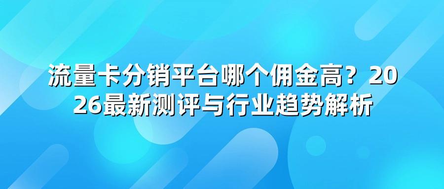 流量卡分销平台哪个佣金高?2026最新测评与行业趋势解析