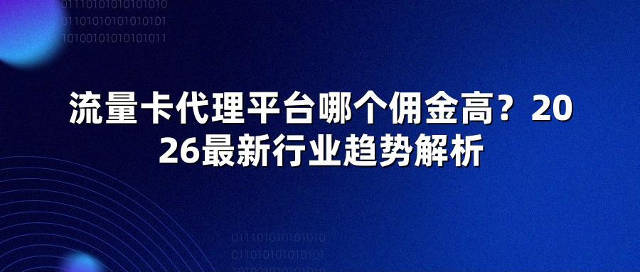 流量卡代理平台哪个佣金高？2026最新行业趋势解析