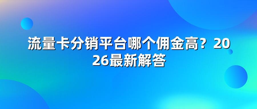 流量卡分销平台哪个佣金高?2026最新解答