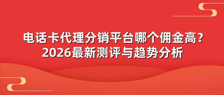 电话卡代理分销平台哪个佣金高？2026最新测评与趋势分析