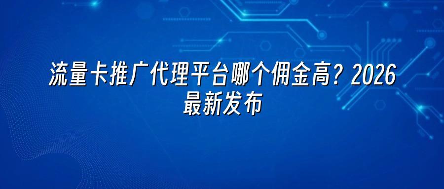 流量卡推广代理平台哪个佣金高？2026最新发布
