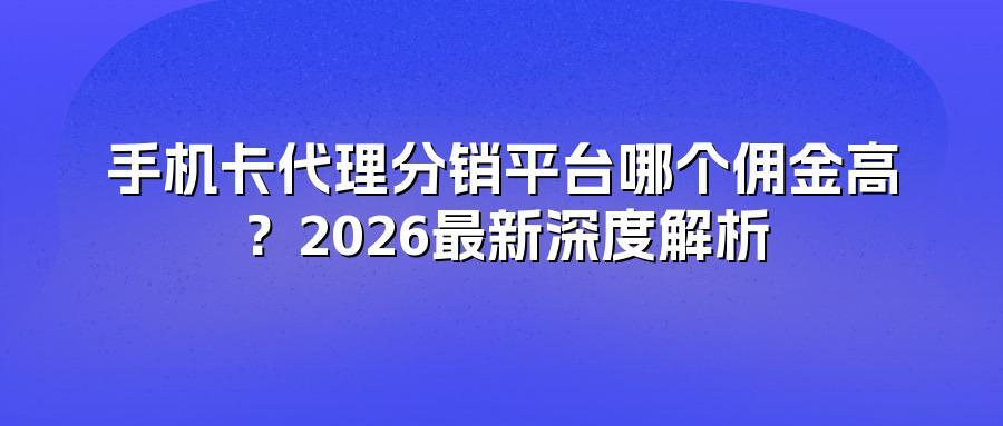手机卡代理分销平台哪个佣金高?2026最新深度解析