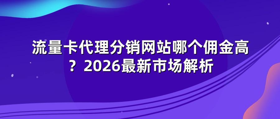 流量卡代理分销网站哪个佣金高？2026最新市场解析